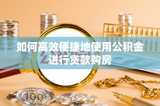 坪山新区如何高效便捷地使用公积金进行贷款购房