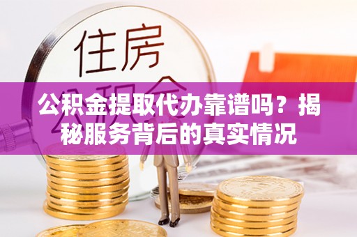 坪山新区公积金提取代办靠谱吗？揭秘服务背后的真实情况