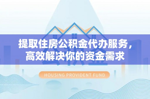 坪山新区提取住房公积金代办服务，高效解决你的资金需求
