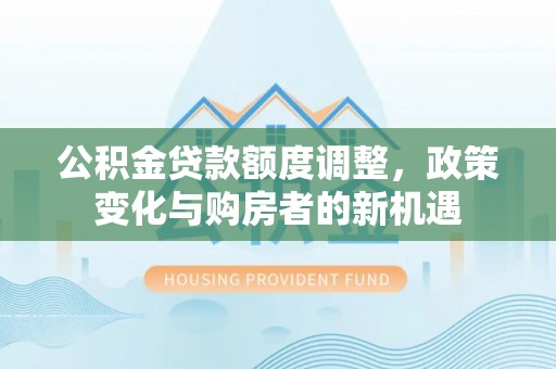 坪山新区公积金贷款额度调整，政策变化与购房者的新机遇
