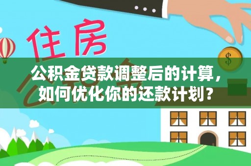 坪山新区公积金贷款调整后的计算，如何优化你的还款计划？