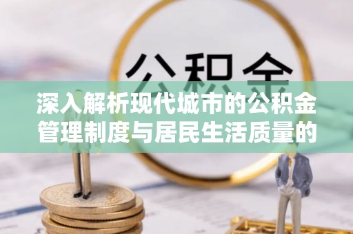 坪山新区深入解析现代城市的公积金管理制度与居民生活质量的提升