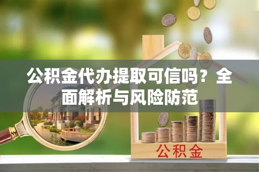 坪山新区公积金代办提取可信吗？全面解析与风险防范