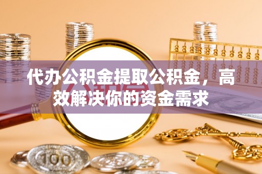 坪山新区代办公积金提取公积金，高效解决你的资金需求