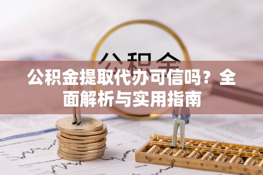 坪山新区公积金提取代办可信吗？全面解析与实用指南