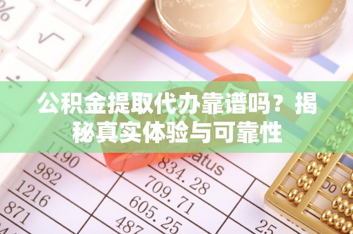 坪山新区公积金提取代办靠谱吗？揭秘真实体验与可靠性