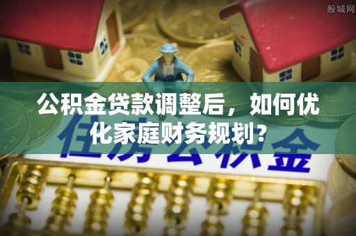 坪山新区公积金贷款调整后，如何优化家庭财务规划？