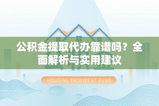 坪山新区公积金提取代办靠谱吗？全面解析与实用建议
