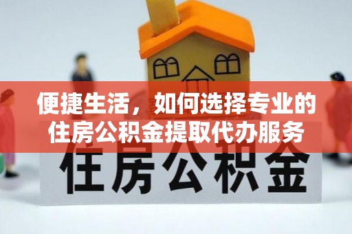 坪山新区便捷生活，如何选择专业的住房公积金提取代办服务
