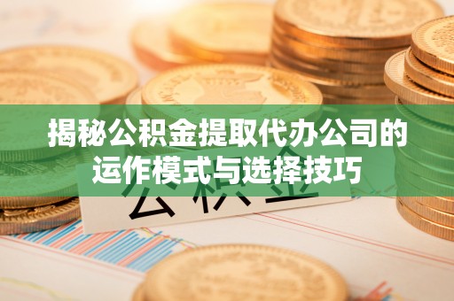 坪山新区揭秘公积金提取代办公司的运作模式与选择技巧