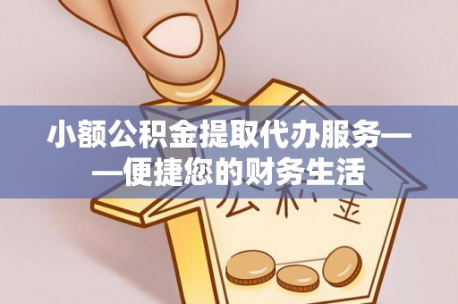 坪山新区小额公积金提取代办服务——便捷您的财务生活