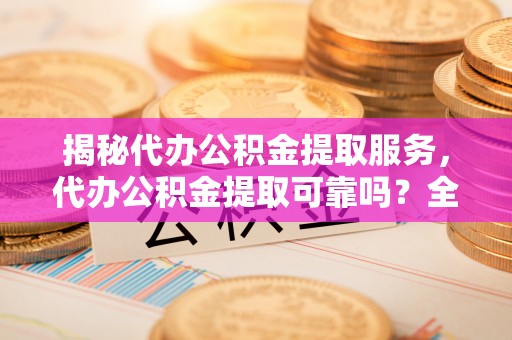 坪山新区揭秘代办公积金提取服务，代办公积金提取可靠吗？全面分析与选择指南