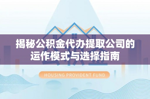 坪山新区揭秘公积金代办提取公司的运作模式与选择指南