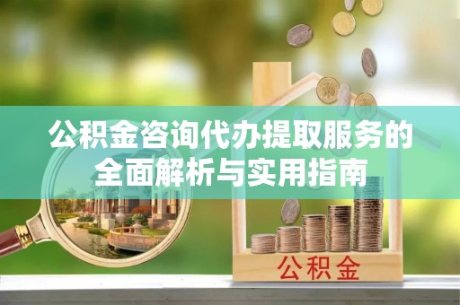 坪山新区公积金咨询代办提取服务的全面解析与实用指南