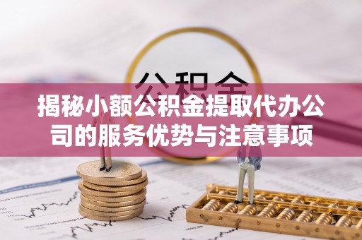 坪山新区揭秘小额公积金提取代办公司的服务优势与注意事项