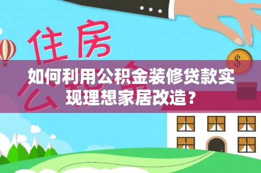 坪山新区如何利用公积金装修贷款实现理想家居改造？
