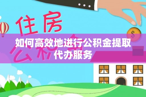 坪山新区如何高效地进行公积金提取代办服务