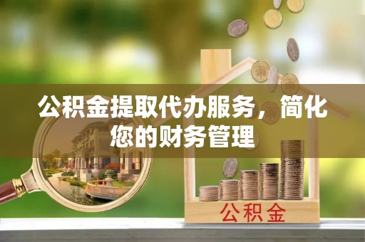 坪山新区公积金提取代办服务，简化您的财务管理