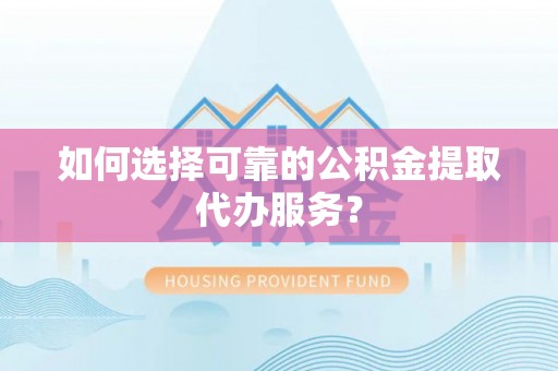 坪山新区如何选择可靠的公积金提取代办服务？