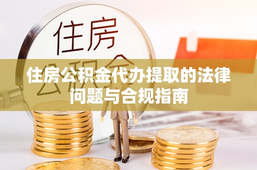 坪山新区住房公积金代办提取的法律问题与合规指南