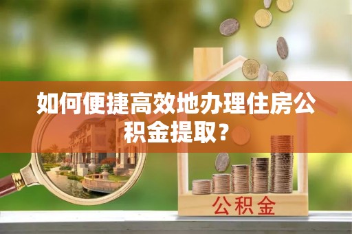 坪山新区如何便捷高效地办理住房公积金提取？