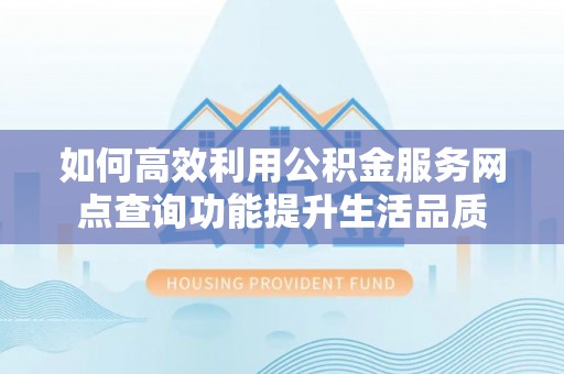坪山新区如何高效利用公积金服务网点查询功能提升生活品质