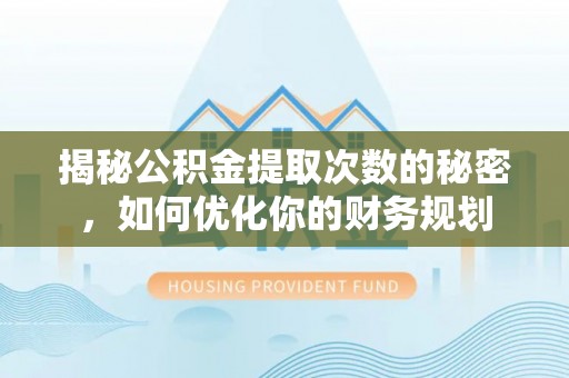 坪山新区揭秘公积金提取次数的秘密，如何优化你的财务规划