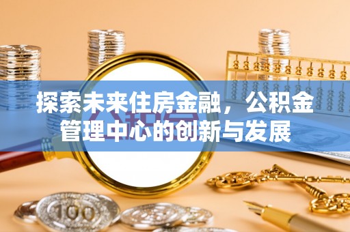 坪山新区探索未来住房金融，公积金管理中心的创新与发展