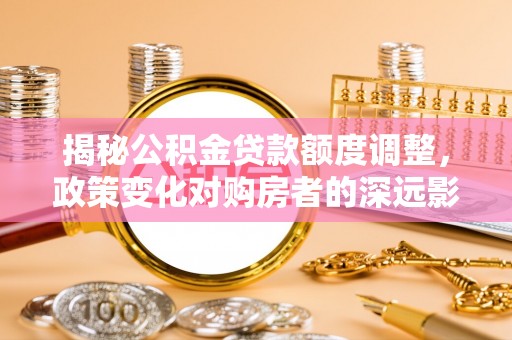 坪山新区揭秘公积金贷款额度调整，政策变化对购房者的深远影响