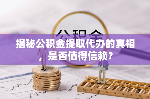 坪山新区揭秘公积金提取代办的真相，是否值得信赖？