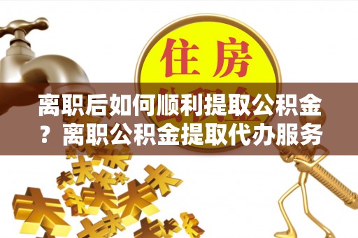 坪山新区离职后如何顺利提取公积金？离职公积金提取代办服务全解析