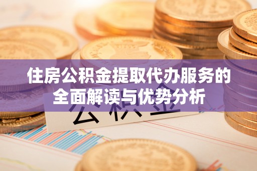 坪山新区住房公积金提取代办服务的全面解读与优势分析