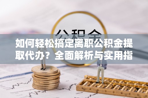 坪山新区如何轻松搞定离职公积金提取代办？全面解析与实用指南