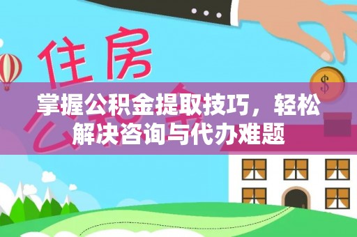 坪山新区掌握公积金提取技巧，轻松解决咨询与代办难题