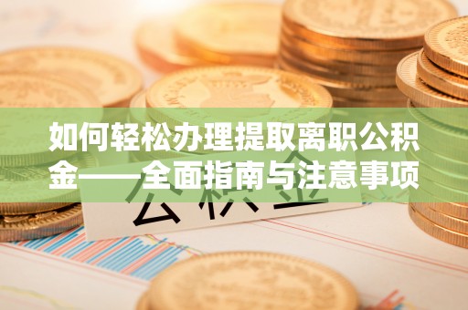 坪山新区如何轻松办理提取离职公积金——全面指南与注意事项