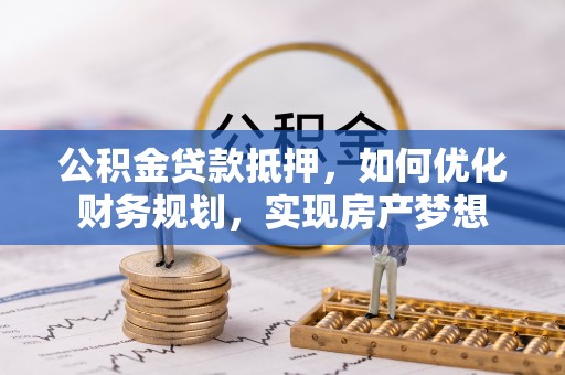 坪山新区公积金贷款抵押，如何优化财务规划，实现房产梦想