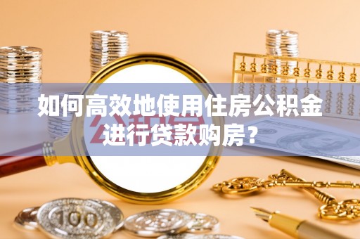 坪山新区如何高效地使用住房公积金进行贷款购房？