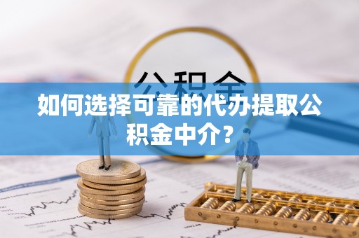 坪山新区如何选择可靠的代办提取公积金中介？