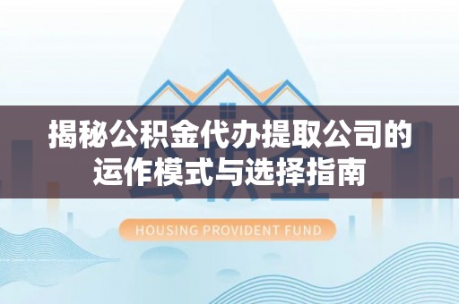 坪山新区揭秘公积金代办提取公司的运作模式与选择指南
