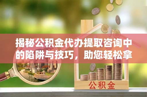 坪山新区揭秘公积金代办提取咨询中的陷阱与技巧，助您轻松拿回属于自己的钱