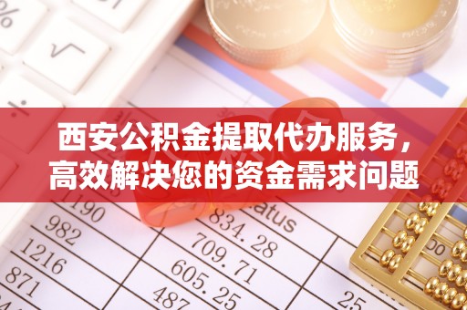 坪山新区西安公积金提取代办服务，高效解决您的资金需求问题
