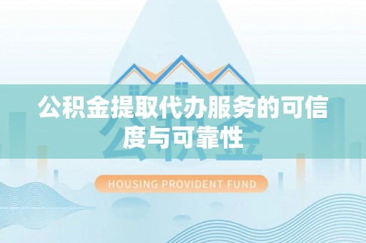 坪山新区公积金提取代办服务的可信度与可靠性