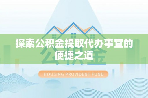 坪山新区探索公积金提取代办事宜的便捷之道