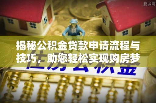 坪山新区揭秘公积金贷款申请流程与技巧，助您轻松实现购房梦想