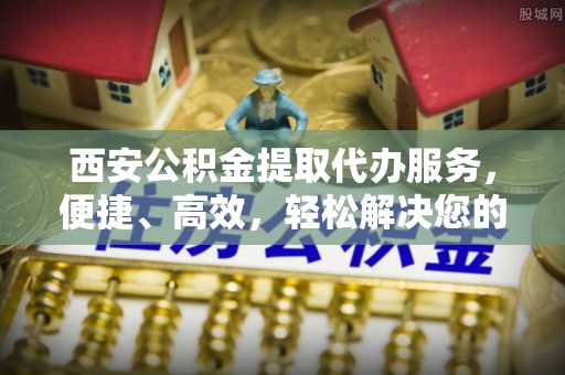 坪山新区西安公积金提取代办服务，便捷、高效，轻松解决您的资金需求