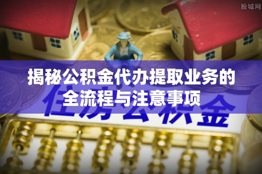 坪山新区揭秘公积金代办提取业务的全流程与注意事项