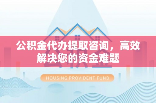 坪山新区公积金代办提取咨询，高效解决您的资金难题