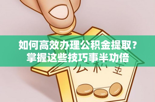 坪山新区如何高效办理公积金提取？掌握这些技巧事半功倍