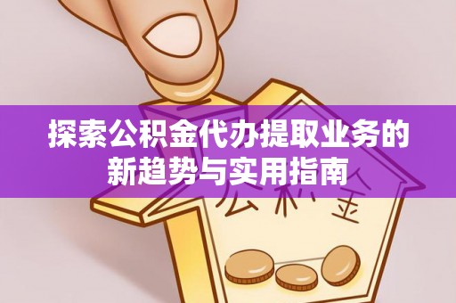 坪山新区探索公积金代办提取业务的新趋势与实用指南