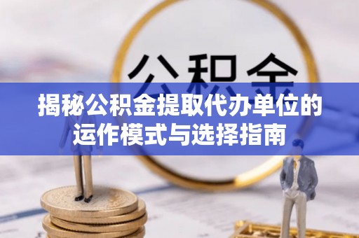 坪山新区揭秘公积金提取代办单位的运作模式与选择指南